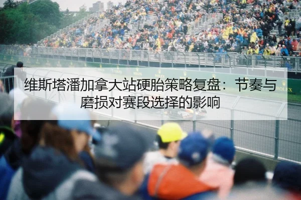 维斯塔潘加拿大站硬胎策略复盘：节奏与磨损对赛段选择的影响