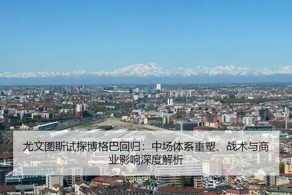 尤文图斯试探博格巴回归：中场体系重塑、战术与商业影响深度解析